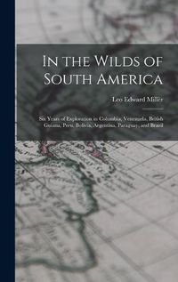 Cover image for In the Wilds of South America; six Years of Exploration in Columbia, Venezuela, British Guiana, Peru, Bolivia, Argentina, Paraguay, and Brazil