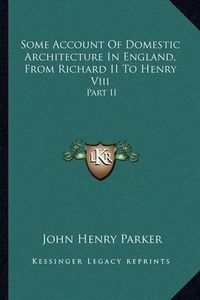 Cover image for Some Account of Domestic Architecture in England, from Richard II to Henry VIII: Part II