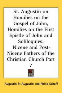 Cover image for St. Augustin on Homilies on the Gospel of John, Homilies on the First Epistle of John and Soliloquies: Nicene and Post-Nicene Fathers of the Christian Church Part 7