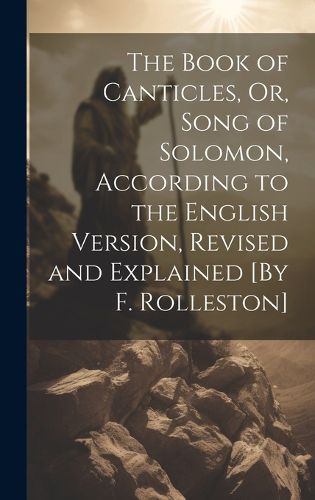 Cover image for The Book of Canticles, Or, Song of Solomon, According to the English Version, Revised and Explained [By F. Rolleston]