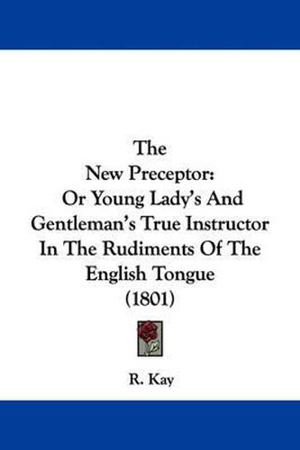 The New Preceptor: Or Young Lady's and Gentleman's True Instructor in the Rudiments of the English Tongue (1801)