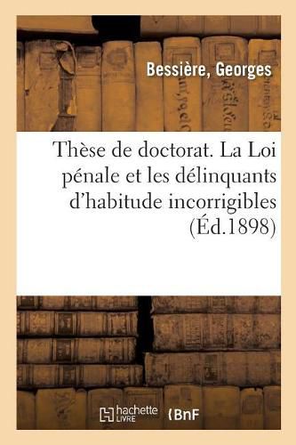 These de Doctorat. La Loi Penale Et Les Delinquants d'Habitude Incorrigibles: Faculte de Droit de Paris, 22 Novembre 1898