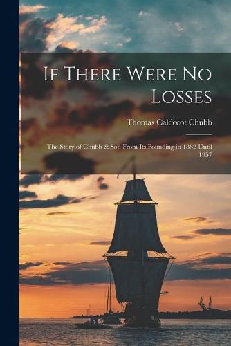 If There Were No Losses: the Story of Chubb & Son From Its Founding in 1882 Until 1957