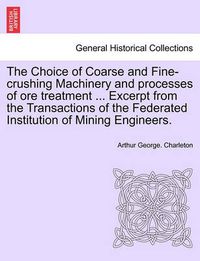 Cover image for The Choice of Coarse and Fine-Crushing Machinery and Processes of Ore Treatment ... Excerpt from the Transactions of the Federated Institution of Mining Engineers.