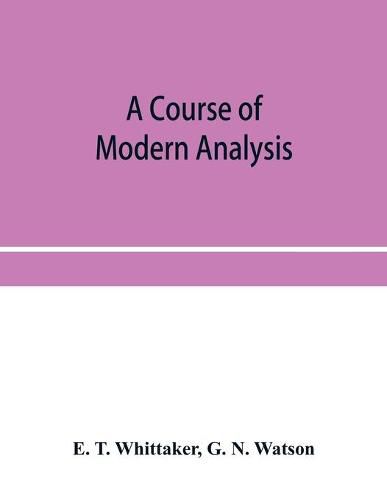 Cover image for A course of modern analysis; an introduction to the general theory of infinite processes and of analytic functions; with an account of the principal transcendental functions