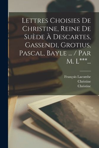 Cover image for Lettres Choisies De Christine, Reine De Suede A Descartes, Gassendi, Grotius, Pascal, Bayle ... / Par M. L***...