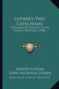 Cover image for Luther's Two Catechisms: Explained by Himself, in Six Classic Writings (1908)