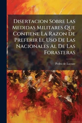 Cover image for Disertacion Sobre Las Medidas Militares Que Contiene La Razon de Preferir El USO de Las Nacionales Al de Las Forasteras