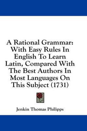 Cover image for A Rational Grammar: With Easy Rules in English to Learn Latin, Compared with the Best Authors in Most Languages on This Subject (1731)