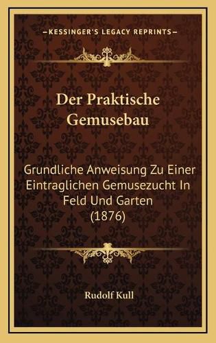 Cover image for Der Praktische Gemusebau: Grundliche Anweisung Zu Einer Eintraglichen Gemusezucht in Feld Und Garten (1876)