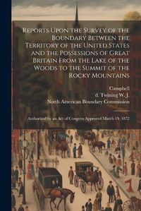 Cover image for Reports Upon the Survey of the Boundary Between the Territory of the United States and the Possessions of Great Britain From the Lake of the Woods to the Summit of the Rocky Mountains