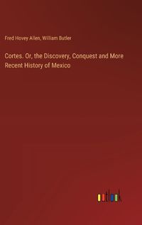 Cover image for Cortes. Or, the Discovery, Conquest and More Recent History of Mexico