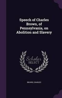 Cover image for Speech of Charles Brown, of Pennsylvania, on Abolition and Slavery