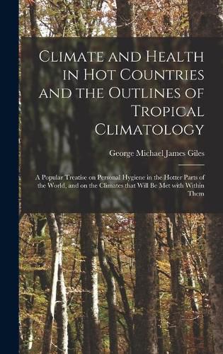 Climate and Health in Hot Countries and the Outlines of Tropical Climatology: a Popular Treatise on Personal Hygiene in the Hotter Parts of the World, and on the Climates That Will Be Met With Within Them