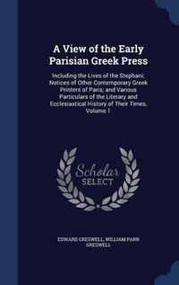 Cover image for A View of the Early Parisian Greek Press: Including the Lives of the Stephani; Notices of Other Contemporary Greek Printers of Paris; And Various Particulars of the Literary and Ecclesiastical History of Their Times; Volume 1