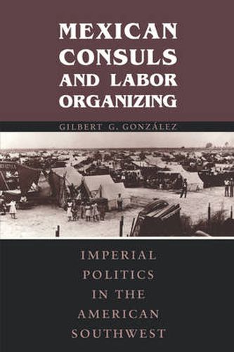 Cover image for Mexican Consuls and Labor Organizing: Imperial Politics in the American Southwest