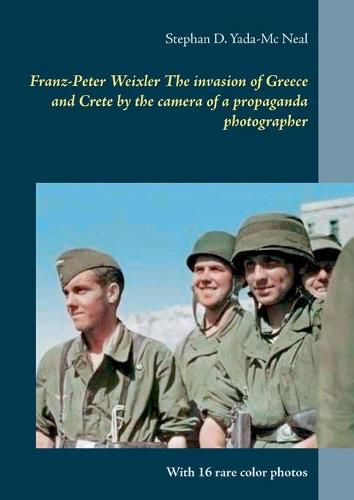 Cover image for Franz-Peter Weixler The invasion of Greece and Crete by the camera of a propaganda photographer: With 16 rare color photos