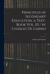 Cover image for Principles of Secondary Education, a Text-book Vol. III / by Charles De Garmo; 3