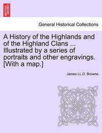 Cover image for A History of the Highlands and of the Highland Clans ... Illustrated by a Series of Portraits and Other Engravings. [With a Map.]