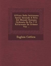 Cover image for Uffizio Della Settimana Santa: Secondo Il Rito del Messale Romano Ordinato Da Pio V E Riformato Da Urbano VIII ...