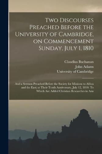 Two Discourses Preached Before the University of Cambridge, on Commencement Sunday, July 1, 1810: and a Sermon Preached Before the Society for Missions to Africa and the East; at Their Tenth Anniversary, July 12, 1810. To Which Are Added Christian...