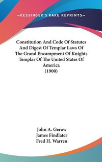 Cover image for Constitution and Code of Statutes and Digest of Templar Laws of the Grand Encampment of Knights Templar of the United States of America (1900)