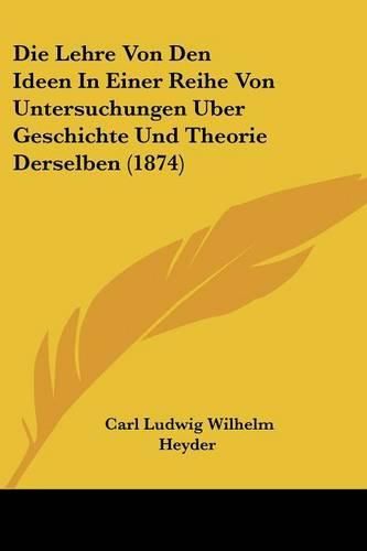 Die Lehre Von Den Ideen in Einer Reihe Von Untersuchungen Uber Geschichte Und Theorie Derselben (1874)