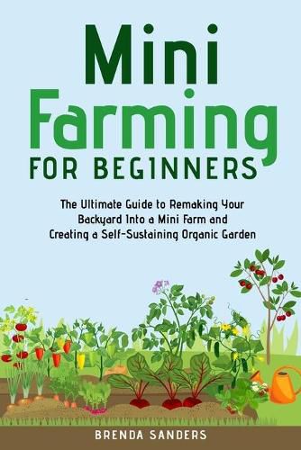 Cover image for Mini Farming for Beginners: The Ultimate Guide to Remaking Your Backyard Into a Mini Farm and Creating a Self-Sustaining Organic Garden