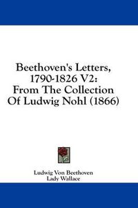 Cover image for Beethoven's Letters, 1790-1826 V2: From The Collection Of Ludwig Nohl (1866)