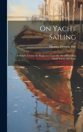 Cover image for On Yacht Sailing; a Simple Treatise for Beginners Upon the Art of Handling Small Yachts and Boats