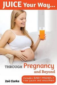 Cover image for Juice Your Way Through Pregnancy and Beyond: Includes baby friendly juices and smoothies