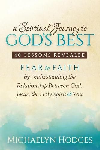 Cover image for A Spiritual Journey to God's Best: Fear to Faith By Understanding the Relationship Between God, Jesus, the Holy Spirit and You