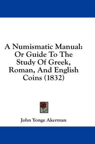 Cover image for A Numismatic Manual: Or Guide to the Study of Greek, Roman, and English Coins (1832)