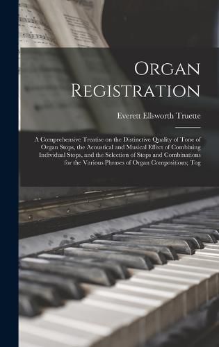 Cover image for Organ Registration; a Comprehensive Treatise on the Distinctive Quality of Tone of Organ Stops, the Acoustical and Musical Effect of Combining Individual Stops, and the Selection of Stops and Combinations for the Various Phrases of Organ Compositions; Tog