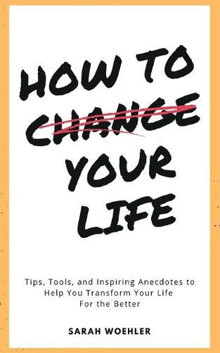 Cover image for How To Change Your Life: Tips, Tools, and Inspiring Anecdotes to Help You Transform Your Life For the Better