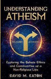 Cover image for UNDERSTANDING ATHEISM Exploring the Beliefs, Ethics, and Communities of a Non-Religious Life