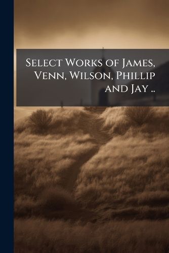 Cover image for Select Works of James, Venn, Wilson, Phillip and Jay ..