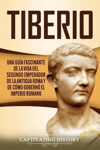 Cover image for Tiberio: Una guia fascinante de la vida del segundo emperador de la antigua Roma y de como goberno el Imperio romano