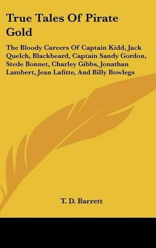 True Tales of Pirate Gold: The Bloody Careers of Captain Kidd, Jack Quelch, Blackbeard, Captain Sandy Gordon, Stede Bonnet, Charley Gibbs, Jonathan Lambert, Jean Lafitte, and Billy Bowlegs