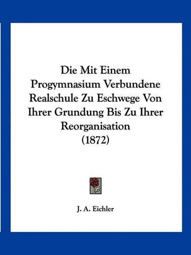 Cover image for Die Mit Einem Progymnasium Verbundene Realschule Zu Eschwege Von Ihrer Grundung Bis Zu Ihrer Reorganisation (1872)