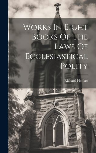 Works In Eight Books Of The Laws Of Ecclesiastical Polity