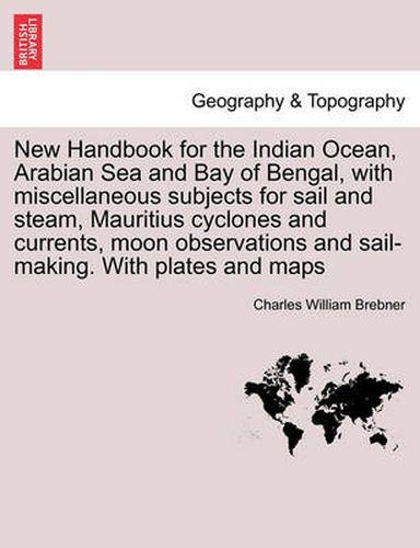 Cover image for New Handbook for the Indian Ocean, Arabian Sea and Bay of Bengal, with Miscellaneous Subjects for Sail and Steam, Mauritius Cyclones and Currents, Moon Observations and Sail-Making. with Plates and Maps