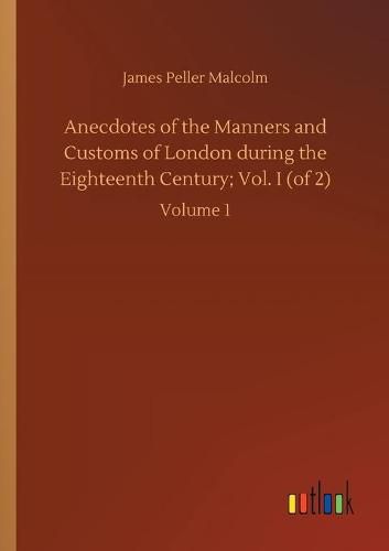 Cover image for Anecdotes of the Manners and Customs of London during the Eighteenth Century; Vol. I (of 2): Volume 1