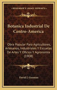 Cover image for Botanica Industrial de Centro-America: Obra Popular Para Agricultores, Artesanos, Industriales y Escuelas de Artes y Oficios y Agronomia (1908)