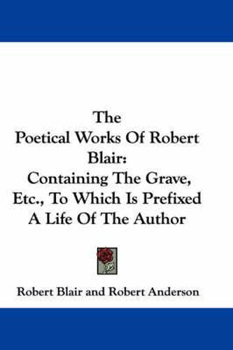 The Poetical Works of Robert Blair: Containing the Grave, Etc., to Which Is Prefixed a Life of the Author