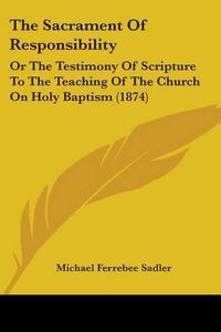 Cover image for The Sacrament of Responsibility: Or the Testimony of Scripture to the Teaching of the Church on Holy Baptism (1874)