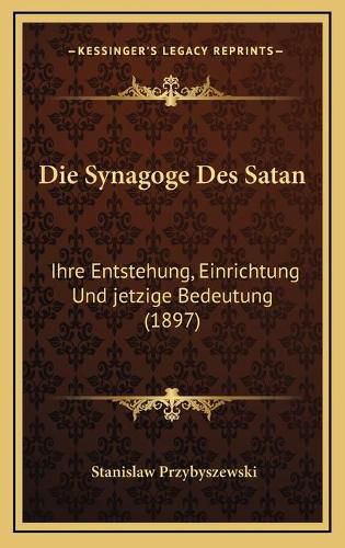 Cover image for Die Synagoge Des Satan: Ihre Entstehung, Einrichtung Und Jetzige Bedeutung (1897)