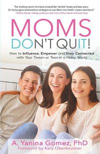 Cover image for Moms Don't Quit!: How to Influence, Empower and Stay Connected with Your Tween or Teen in a Noisy World