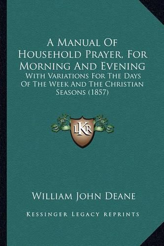 Cover image for A Manual of Household Prayer, for Morning and Evening: With Variations for the Days of the Week and the Christian Seasons (1857)