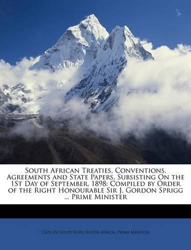 Cover image for South African Treaties, Conventions, Agreements and State Papers, Subsisting on the 1st Day of September, 1898: Compiled by Order of the Right Honourable Sir J. Gordon Sprigg ... Prime Minister